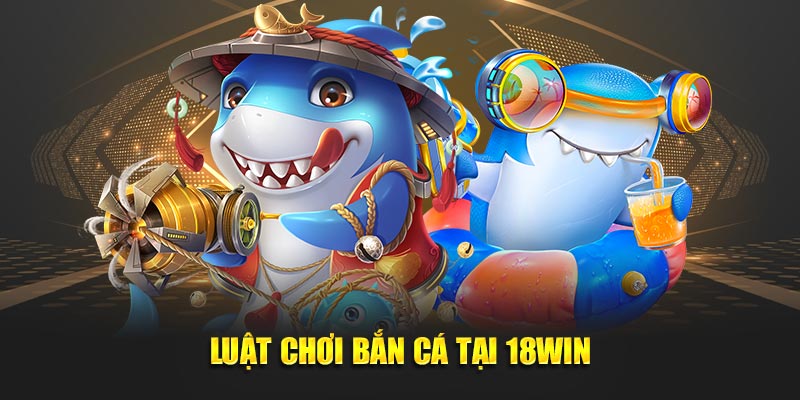 Luật chơi bắn cá tại 18WIN Luật chơi bắn cá tại 18WIN
