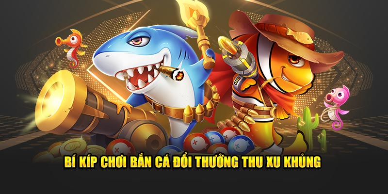 Bí kíp chơi bắn cá đổi thưởng thu xu khủng Bí kíp chơi bắn cá đổi thưởng thu xu khủng
