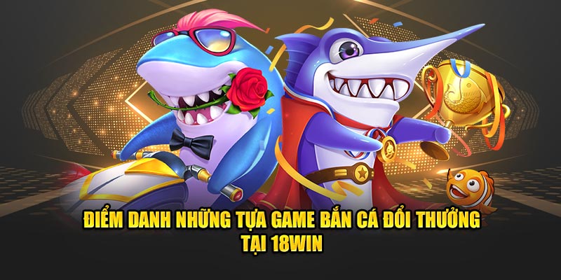 Điểm danh những tựa game bắn cá đổi thưởng tại 18Win Điểm danh những tựa game bắn cá đổi thưởng tại 18Win