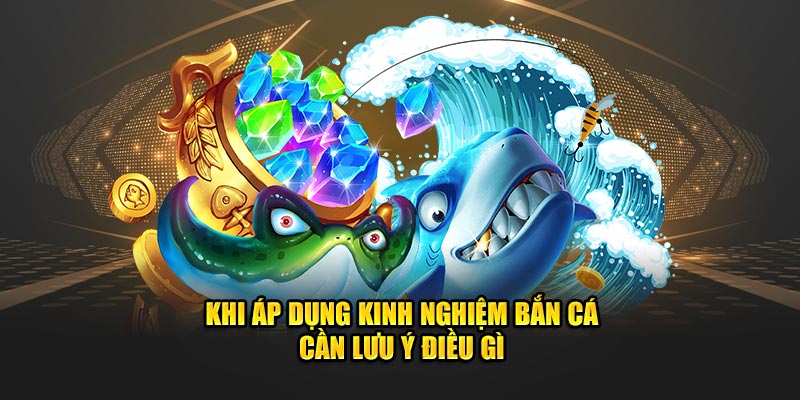 Khi áp dụng kinh nghiệm bắn cá cần lưu ý điều gì? Khi áp dụng kinh nghiệm bắn cá cần lưu ý điều gì?